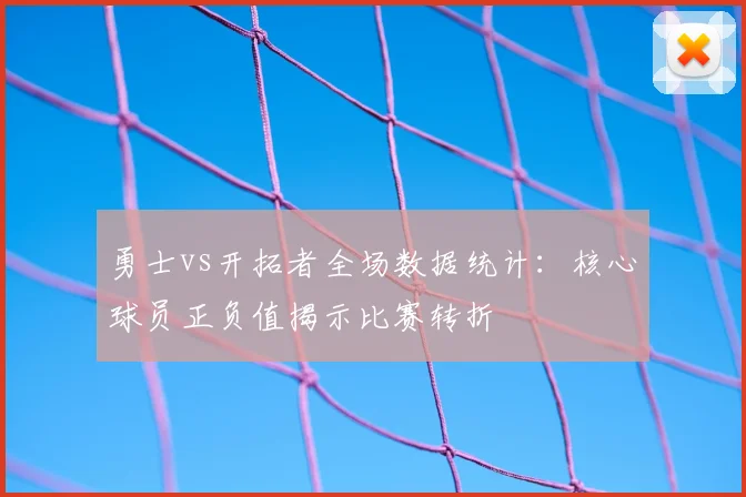 勇士vs开拓者全场数据统计：核心球员正负值揭示比赛转折