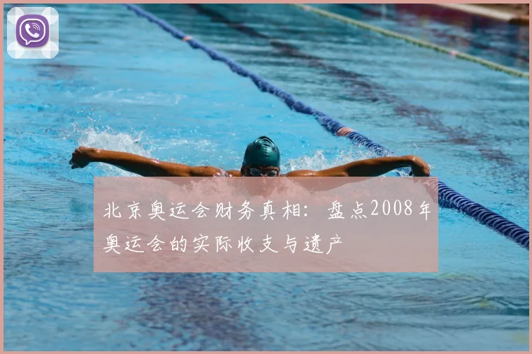 北京奥运会财务真相：盘点2008年奥运会的实际收支与遗产