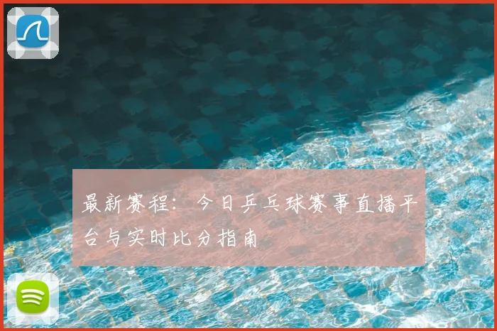 最新赛程：今日乒乓球赛事直播平台与实时比分指南
