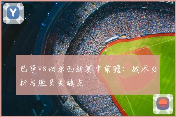 巴萨vs切尔西新赛季前瞻：战术分析与胜负关键点
