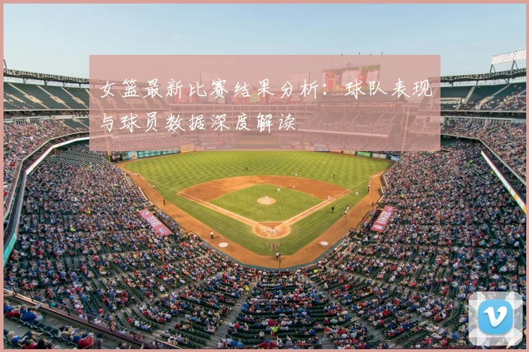 女篮最新比赛结果分析：球队表现与球员数据深度解读