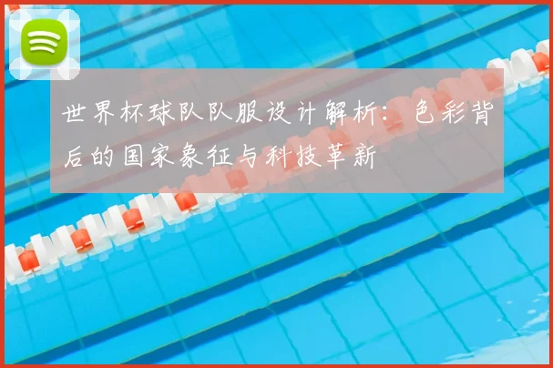 世界杯球队队服设计解析：色彩背后的国家象征与科技革新
