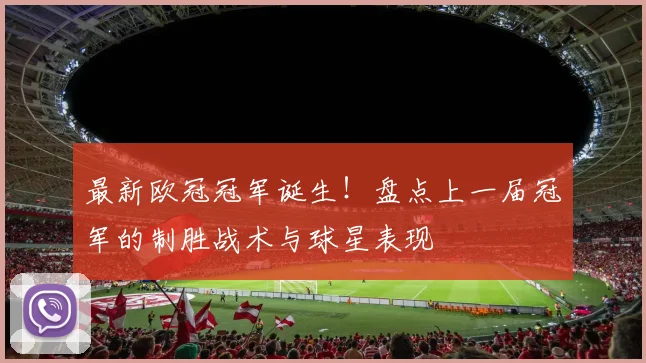 最新欧冠冠军诞生!盘点上一届冠军的制胜战术与球星表现