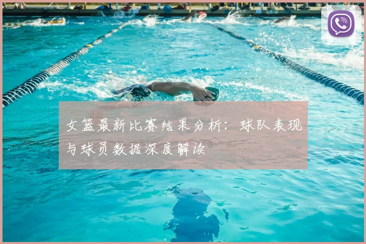女篮最新比赛结果分析：球队表现与球员数据深度解读