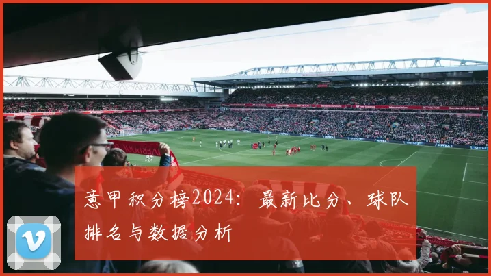 意甲积分榜2024：最新比分、球队排名与数据分析