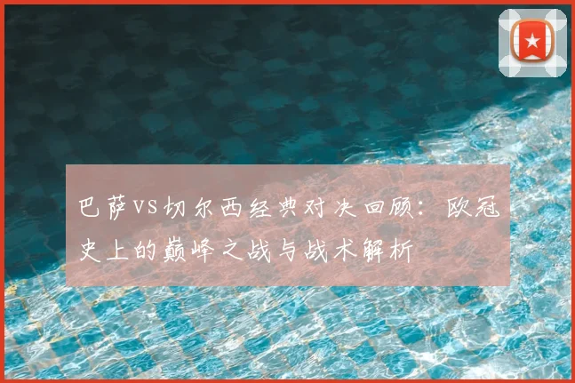 巴萨vs切尔西经典对决回顾：欧冠史上的巅峰之战与战术解析