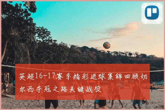 英超16-17赛季精彩进球集锦回顾切尔西夺冠之路关键战役