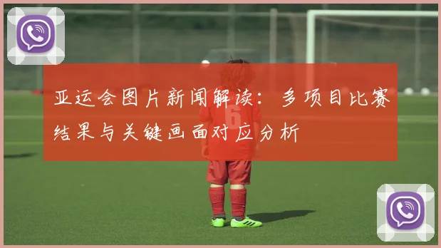 亚运会图片新闻解读:多项目比赛结果与关键画面对应分析
