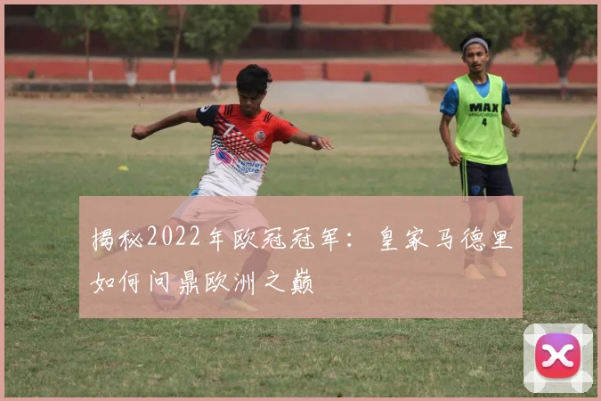 揭秘2022年欧冠冠军：皇家马德里如何问鼎欧洲之巅