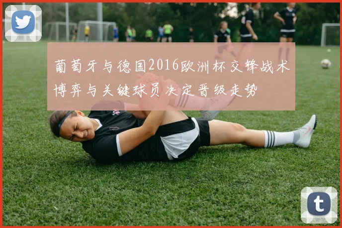 葡萄牙与德国2016欧洲杯交锋战术博弈与关键球员决定晋级走势