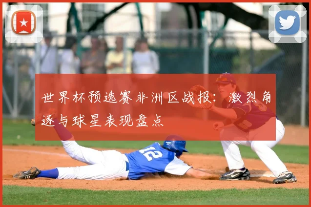 世界杯预选赛非洲区战报：激烈角逐与球星表现盘点