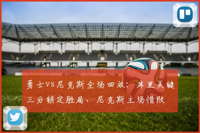 勇士vs尼克斯全场回放：库里关键三分锁定胜局，尼克斯主场惜败