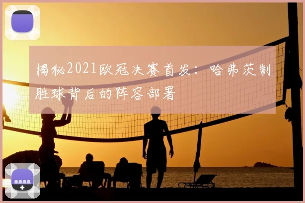 揭秘2021欧冠决赛首发：哈弗茨制胜球背后的阵容部署