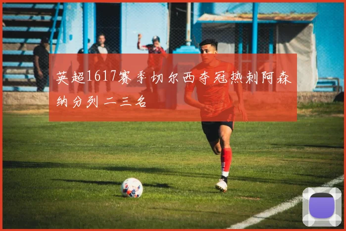 英超1617赛季切尔西夺冠热刺阿森纳分列二三名