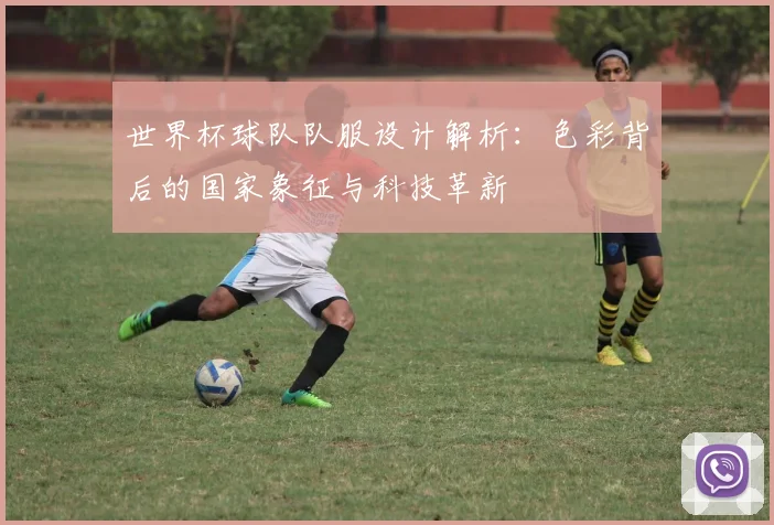 世界杯球队队服设计解析：色彩背后的国家象征与科技革新