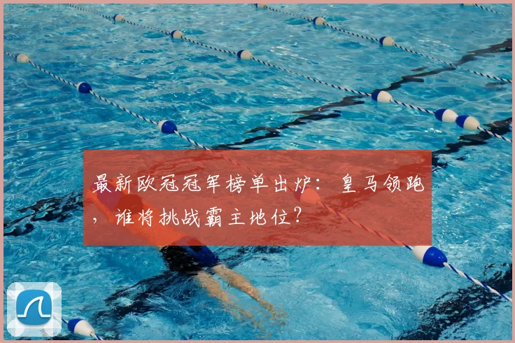 最新欧冠冠军榜单出炉：皇马领跑，谁将挑战霸主地位？
