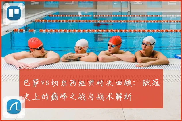 巴萨vs切尔西经典对决回顾：欧冠史上的巅峰之战与战术解析