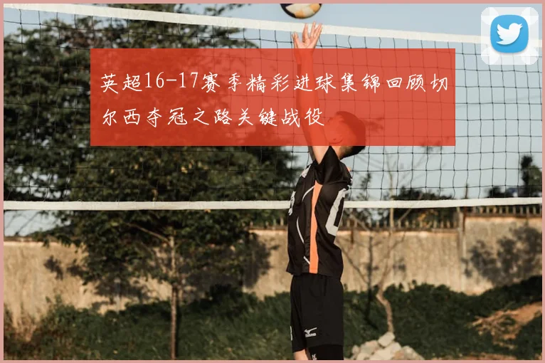 英超16-17赛季精彩进球集锦回顾切尔西夺冠之路关键战役