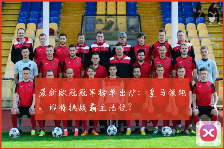 最新欧冠冠军榜单出炉：皇马领跑，谁将挑战霸主地位？