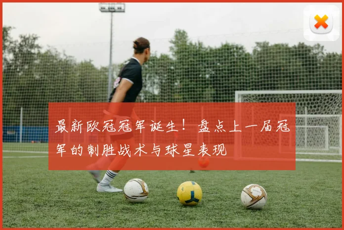最新欧冠冠军诞生!盘点上一届冠军的制胜战术与球星表现