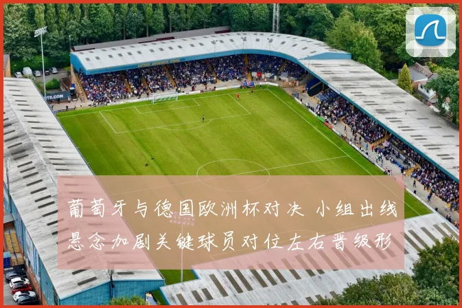 葡萄牙与德国欧洲杯对决 小组出线悬念加剧关键球员对位左右晋级形势