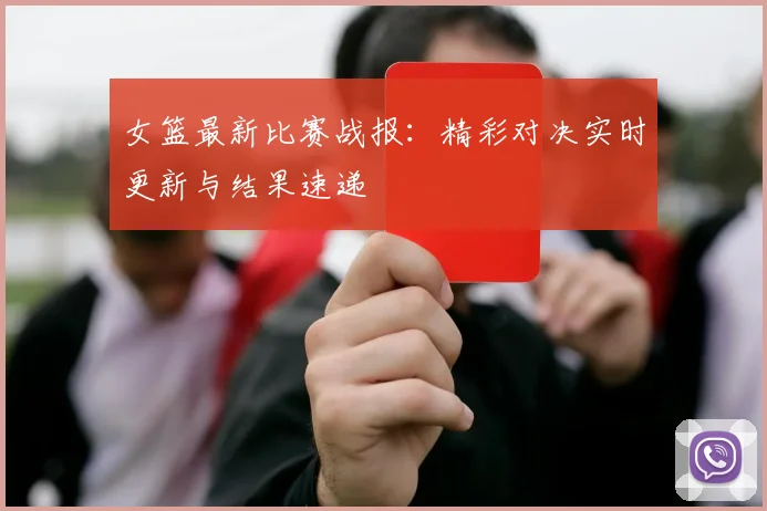 女篮最新比赛战报：精彩对决实时更新与结果速递