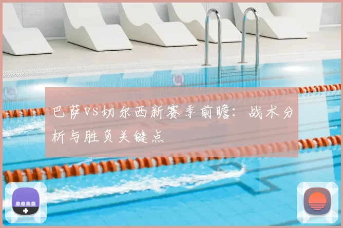 巴萨vs切尔西新赛季前瞻：战术分析与胜负关键点