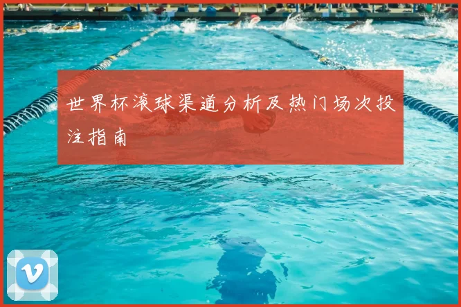 世界杯滚球渠道分析及热门场次投注指南