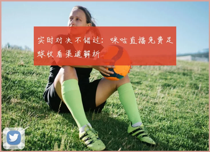 实时对决不错过：咪咕直播免费足球收看渠道解析