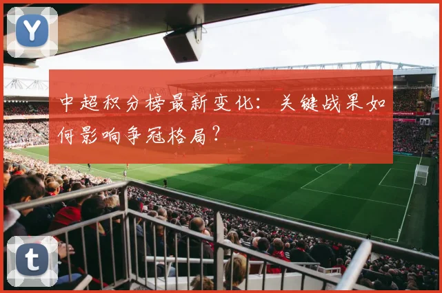 中超积分榜最新变化：关键战果如何影响争冠格局？